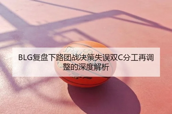 BLG复盘下路团战决策失误双C分工再调整的深度解析