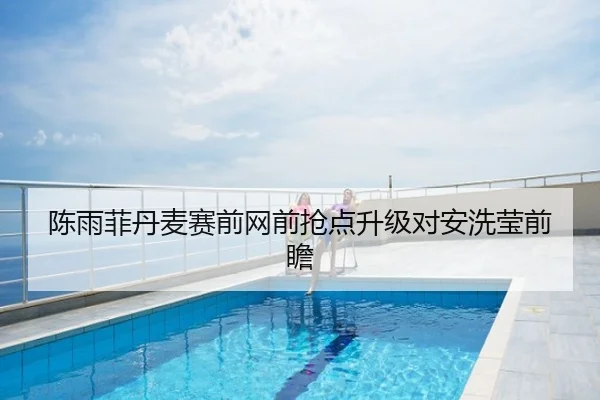 陈雨菲丹麦赛前网前抢点升级对安洗莹前瞻