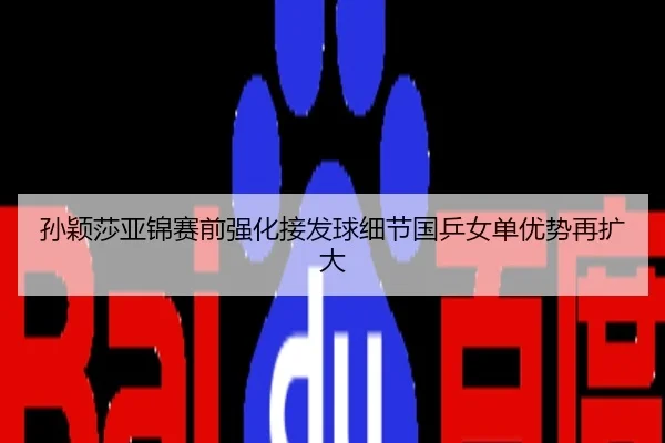 孙颖莎亚锦赛前强化接发球细节国乒女单优势再扩大