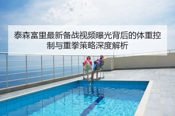 泰森富里最新备战视频曝光背后的体重控制与重拳策略深度解析