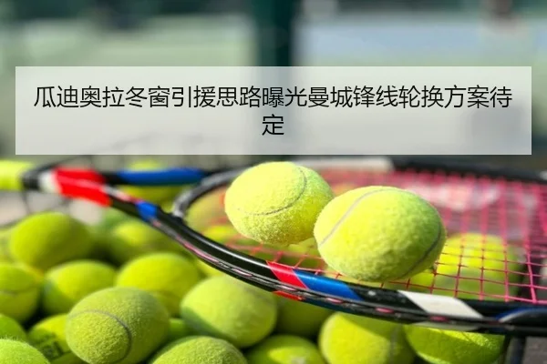 瓜迪奥拉冬窗引援思路曝光曼城锋线轮换方案待定